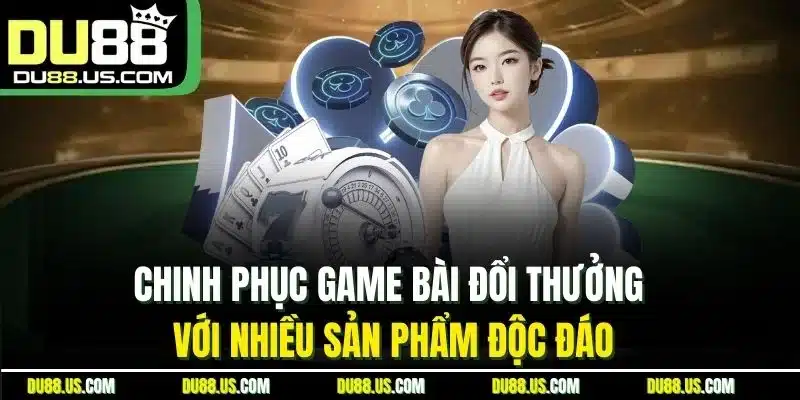 Chinh phục game bài đổi thưởng với nhiều sản phẩm độc đáo
