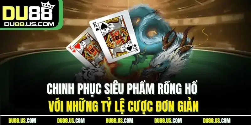 Chinh phục siêu phẩm rồng hổ với những tỷ lệ cược đơn giản
