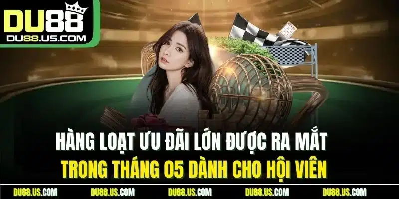 Hàng loạt ưu đãi lớn được ra mắt trong tháng 05 dành cho hội viên