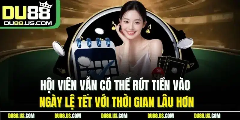 Hội Viên Vẫn Có Thể Rút Tiền Vào Ngày Lệ Tết Với Thời Gian Lâu Hơn