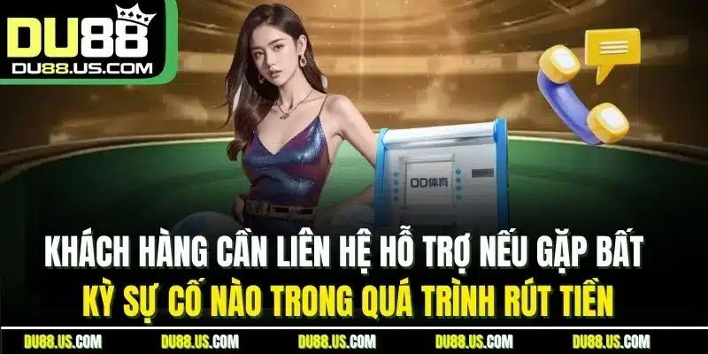 KHÁCH HÀNG CẦN LIÊN HỆ HỖ TRỢ NẾU GẶP BẤT KỲ SỰ CỐ NÀO TRONG QUÁ TRÌNH RÚT TIỀN
