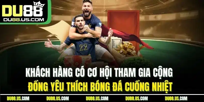 Khách Hàng Có Cơ Hội Tham Gia Cộng Đồng Yêu Thích Bóng Đá Cuồng Nhiệt