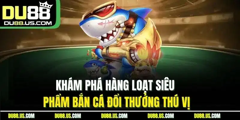 Khám Phá Hàng Loạt Siêu Phẩm Bắn Cá Đổi Thưởng Thú Vị