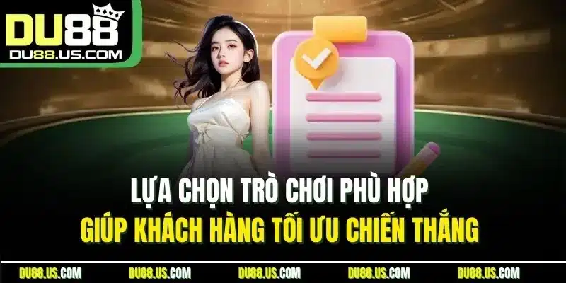 Lựa chọn trò chơi phù hợp giúp khách hàng tối ưu chiến thắng 