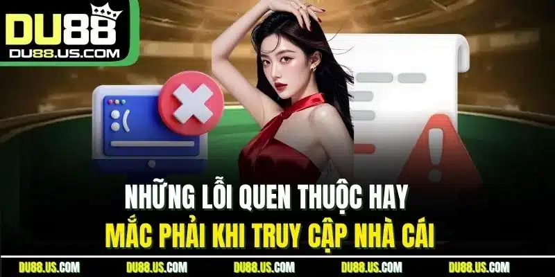Những lỗi quen thuộc hay mắc phải khi truy cập nhà cái