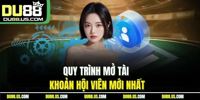 Quy Trình Mở Tài Khoản Hội Viên Mới Nhất