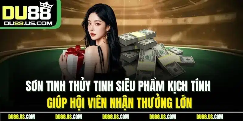 Sơn Tinh Thủy Tinh siêu phẩm kịch tính giúp hội viên nhận thưởng lớn