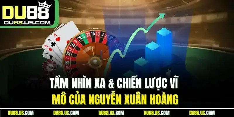 Tầm nhìn xa & chiến lược vĩ mô của Nguyễn Xuân Hoàng