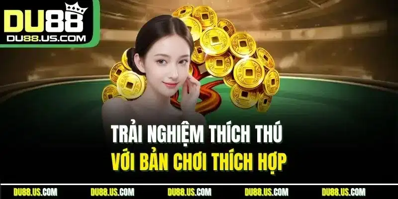 Trải nghiệm thích thú với bản chơi thích hợp